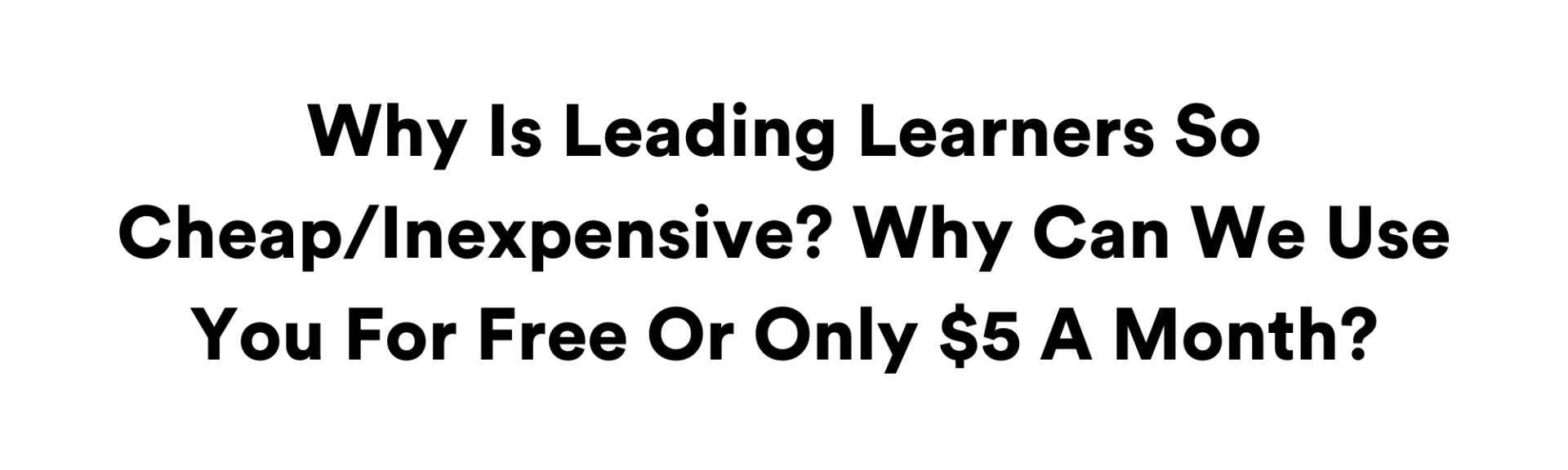 Why Is Leading Learners So Cheap/Inexpensive? Why Can We Use You For Free Or Only $5 A Month?