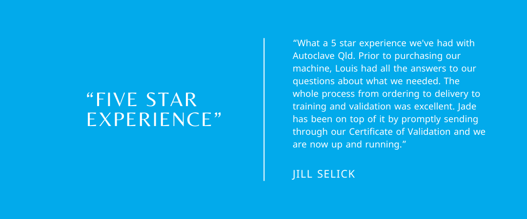 Google Review from Jill Selick: What a 5 star experience we've had with Autoclave Qld.  Prior to purchasing our machine, Louis had all the answers to our questions about what we needed.  The whole process from ordering to delivery to training and validation was excellent.  Jade has been on top of it by promptly sending through our Certificate of Validation and we are now up and running.