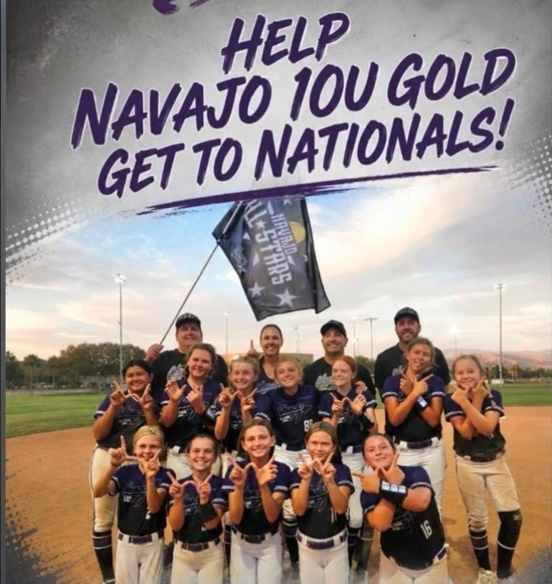 The Navajo Girls Fastpitch 10U Gold All-Star team just recently returned from the State Championships where we placed they qualified for the week long National Championships that are being held in Salem, Oregon at the end of the month. This is an amazing opportunity for the girls, their families, and the Navajo Girls Fastpitch community in general.  Because this tournament is in less than three weeks and pretty far geographically, this incredible opportunity presents itself with a large financial responsibility. Please consider donating to our team to help our 12 girls and their families make the memorable journey to beautiful Oregon. Your donation will allow us to focus more on playing softball and less on stressing about the finances!  All donations are tax-deductible (Federal Tax ID# 91-2164419 501 3(c)).  Thank you for your support. Navajo, you know!