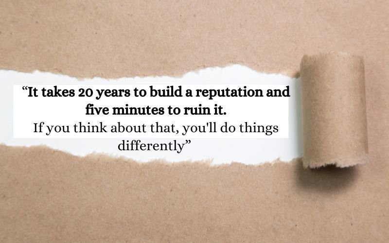 “It takes 20 years to build a reputation and five minutes to ruin it. If you think about that, you'll do things differently” “It takes 20 years to build a reputation and five minutes to ruin it.
If you think about that, you'll do things differently”