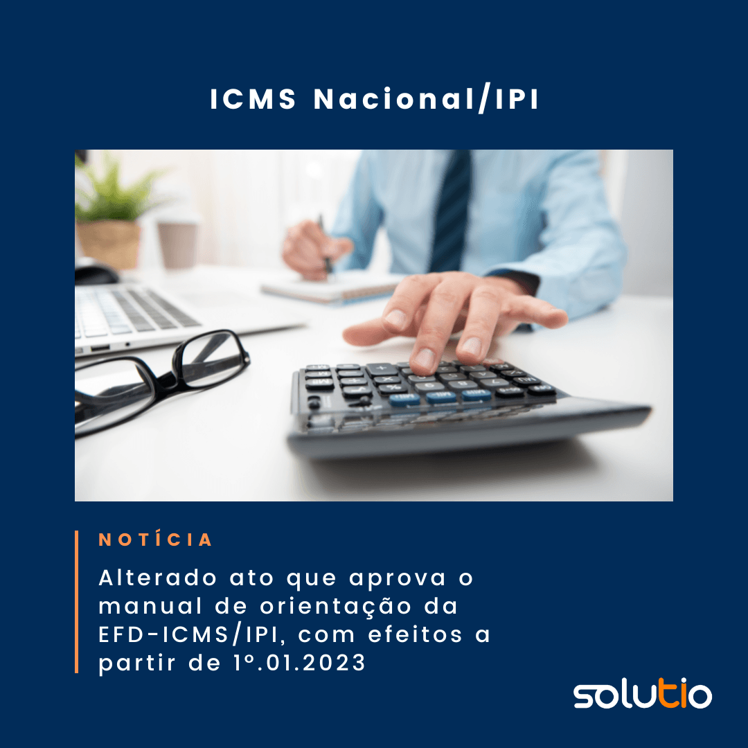 ICMS Nacional/IPI - Alterado ato que aprova o manual de orientação da EFD-ICMS/IPI, com efeitos a partir de 1º.01.2023