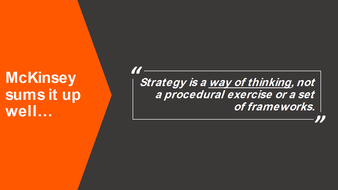 McKinsey's definition for strategy is helpful: Strategy is a way of thinking, not a procedural exercise or set of frameworks