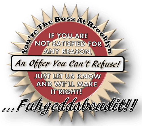 Guarantee: If you are not satisfied for any reason, just let us know, and we'll make it right! You're the boss at Brooklyn.