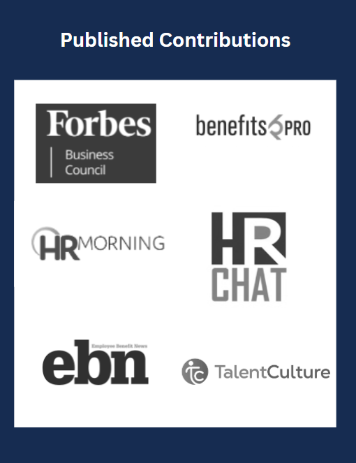 Published contributions include: Forbes Business Council, EBN, HR Morning, Talent Culture, Benefits Pro and HR Chat