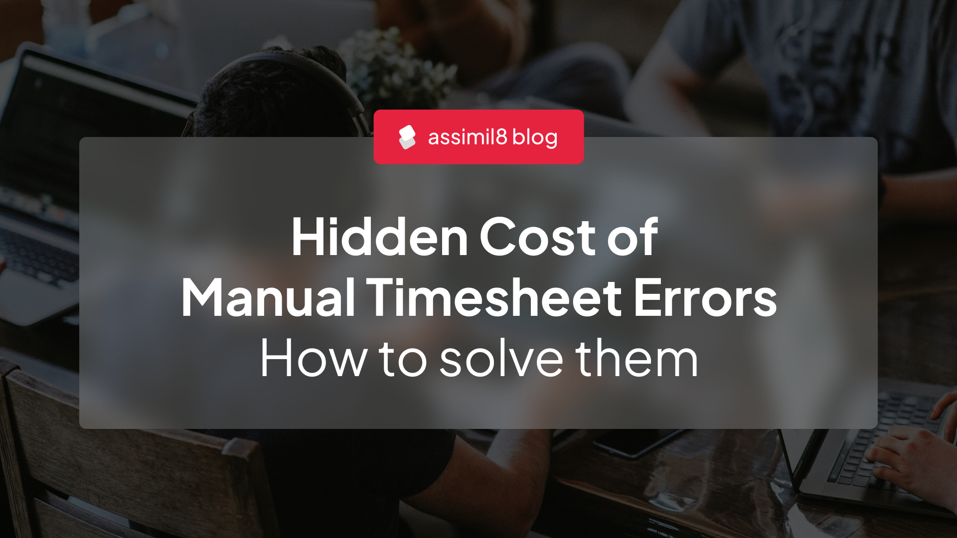 Hidden cost of manual timesheet errors how to solve them