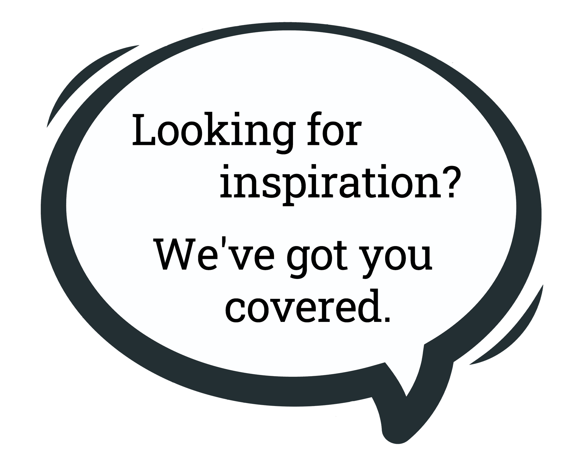 A speech bubble that says `` looking for inspiration ? we 've got you covered . ''