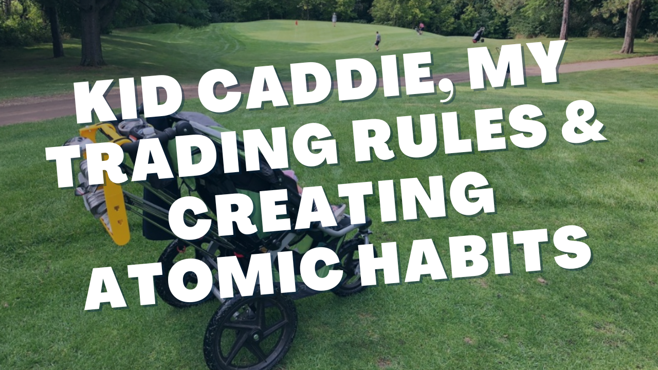 Kid Caddie, My Trading Rules & Creating Atomic Habits