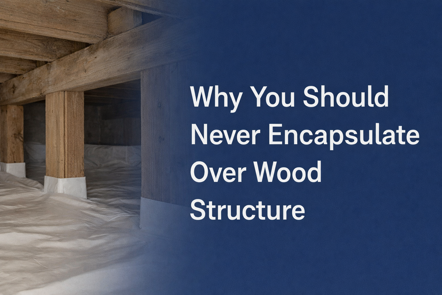 Crawlspace with wooden beams and white insulation, overlaid text: “Why You Should Never Encapsulate Over Wood Structure”