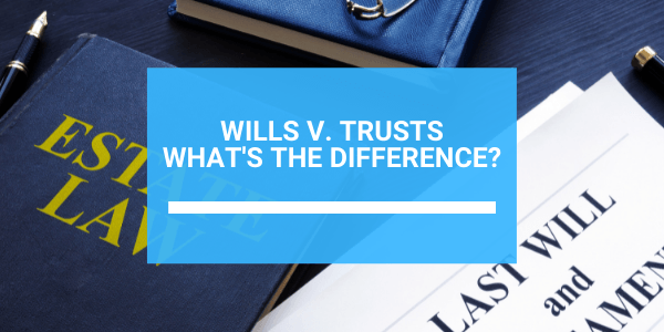 Wills V. Trusts: What's The Difference?