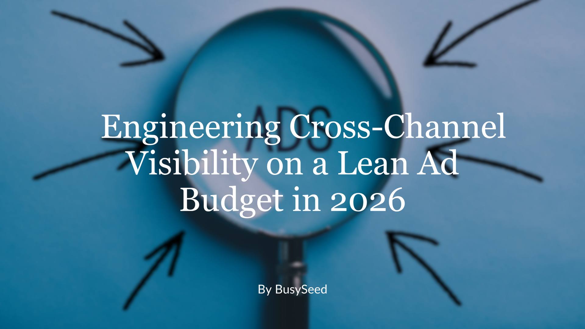 Blue title slide with arrows pointing inward and text, “Engineering Cross-Channel Visibility on a Lean Ad Budget in 2026.”