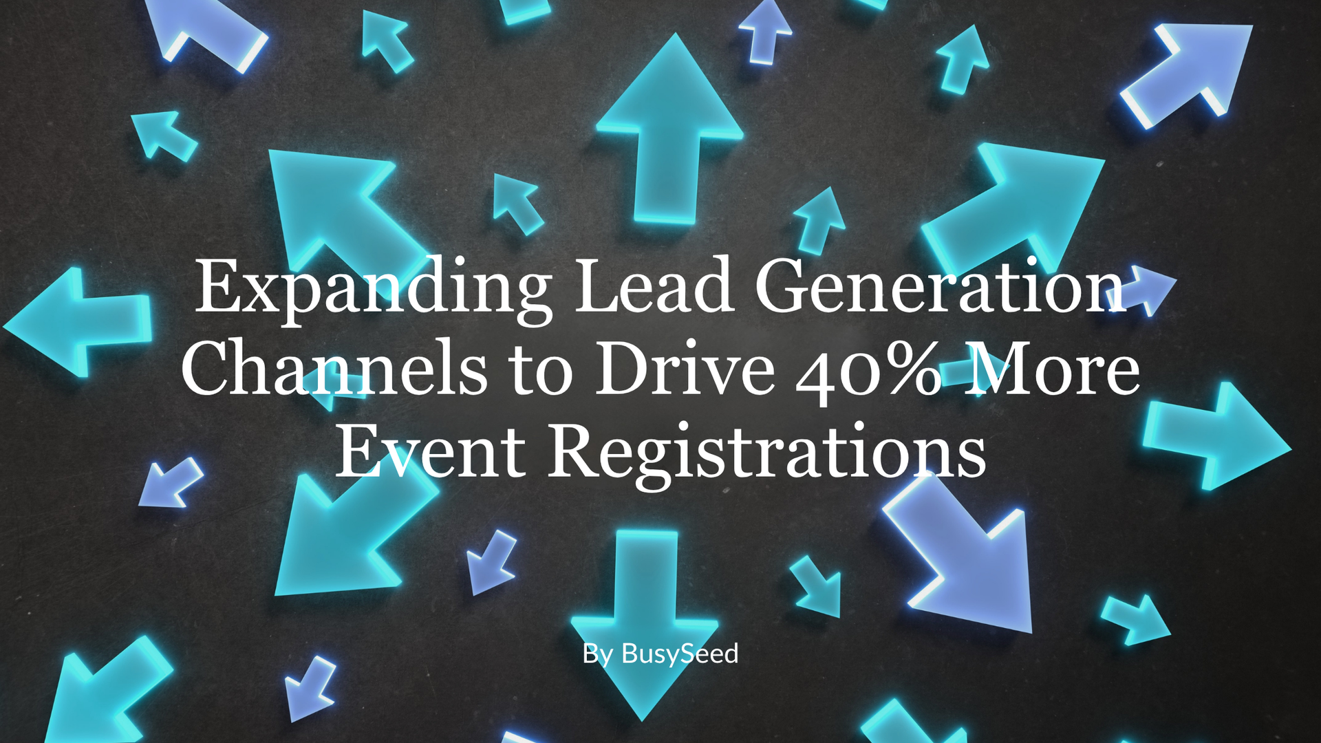 Title text on dark background with blue arrows: “Expanding Lead Generation Channels to Drive 40% More Event Registrations.”