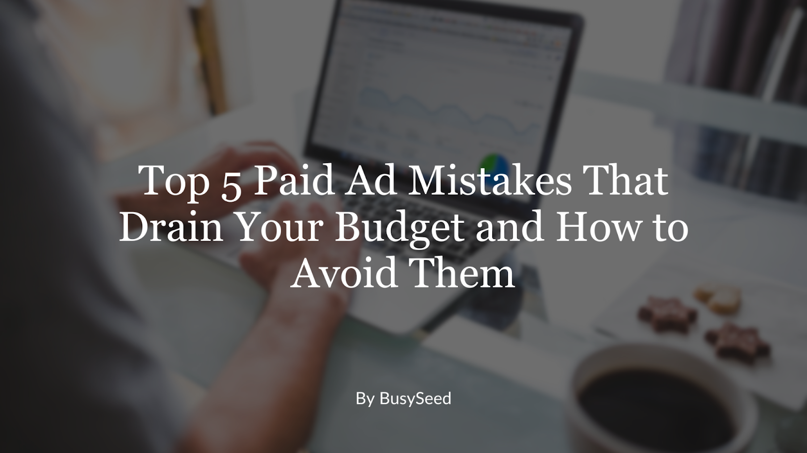 Top 5 Paid Ad Mistakes That Drain Your Budget and How To Avoid Them