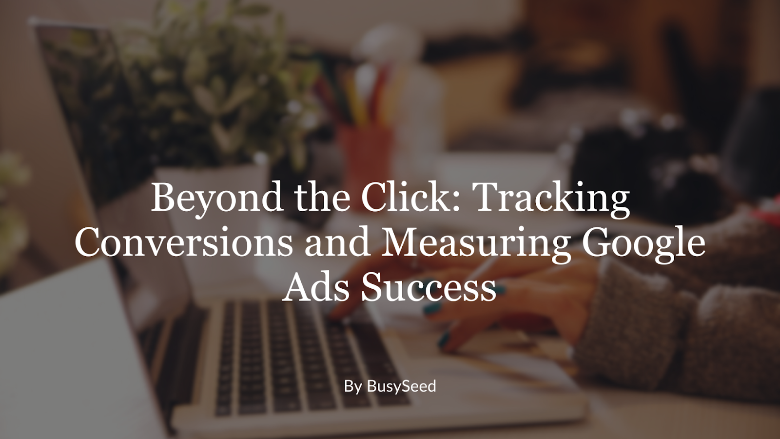 Beyond the click : tracking conversions and measuring google ads success