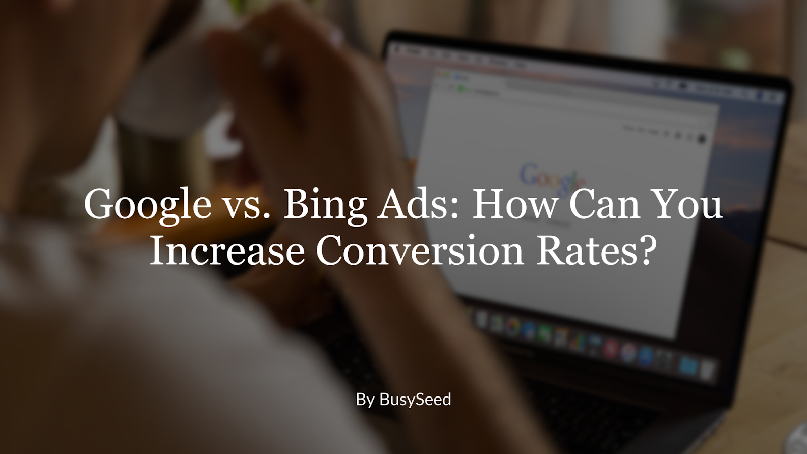 Google vs. Bing Ads: How Can You Increase Conversion Rates?