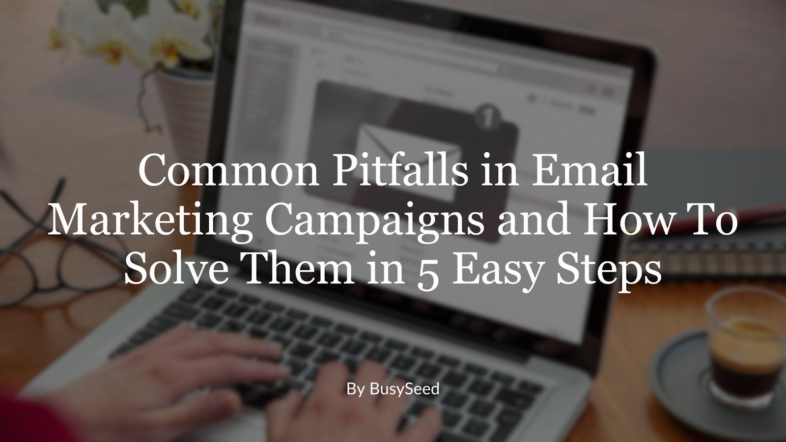 Common Pitfalls in Email Marketing Campaigns and How To Solve Them in 5 ...