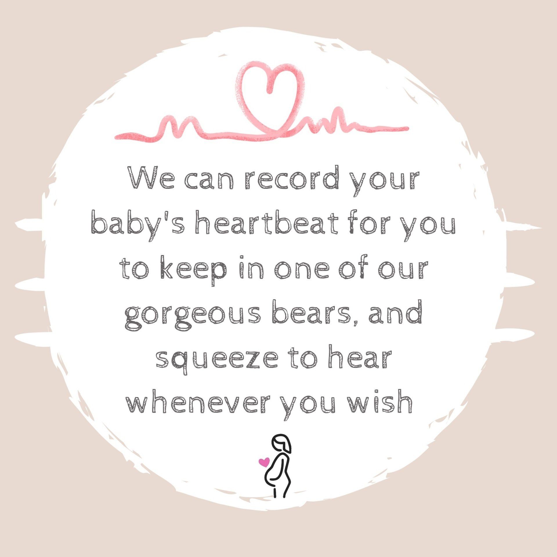 We can record your baby 's heartbeat for you to keep in one of our gorgeous bears and squeeze to hear whenever you wish
