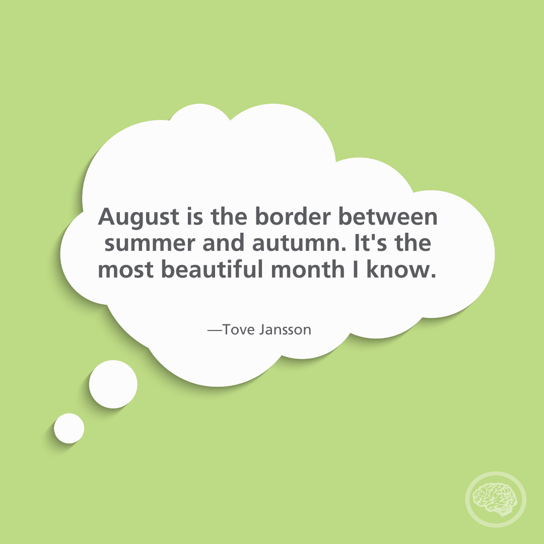 August is the border between summer and autumn . it 's the most beautiful month i know.