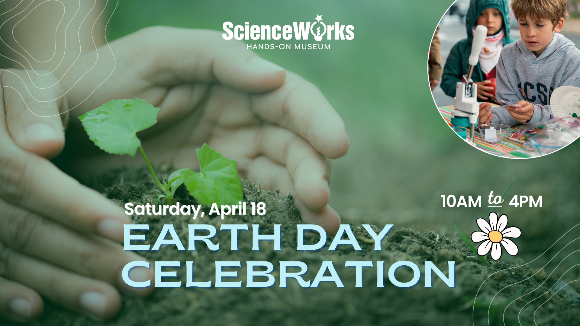 Earth Day Celebration ad: Hands cupping a seedling. ScienceWorks logo. Children with science tools. Saturday, April 18, 10am-4pm.