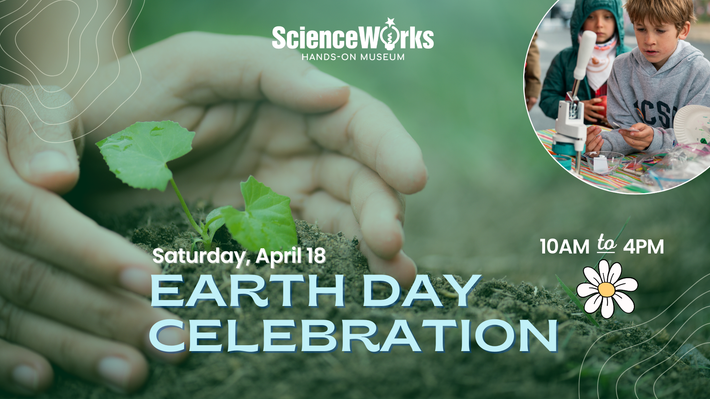 Earth Day Celebration ad: Hands cupping a seedling. ScienceWorks logo. Children with science tools. Saturday, April 18, 10am-4pm.