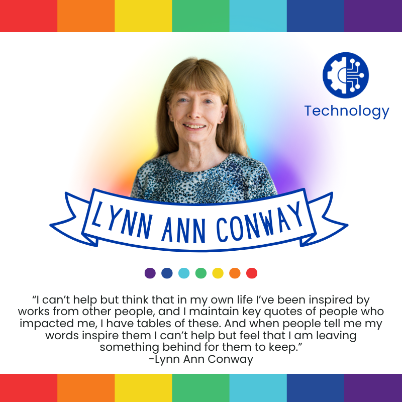 “I can’t help but think that in my own life I’ve been inspired by works from other people, and I maintain key quotes of people who impacted me, I have tables of these. And when people tell me my words inspire them I can’t help but feel that I am leaving something behind for them to keep.”
-Lynn Ann Conway