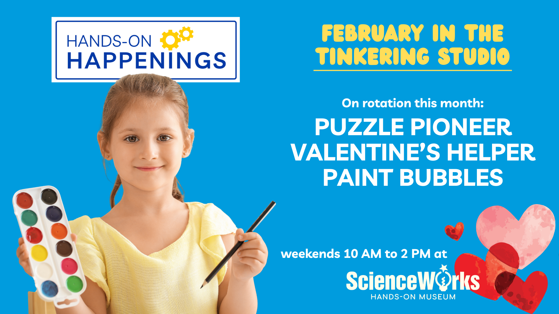 A girl holding a paint palette and brush, with text: February in the Tinkering Studio: Puzzle Pioneer, Valentine’s Helper, Paint Bubbles, 10 AM to 2 PM at ScienceWorks.