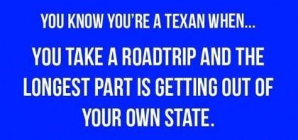 You know you 're a texan when you take a roadtrip and the longest part is getting out of your own state