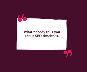 White note on burgundy background reads, “What nobody tells you about SEO timelines.”