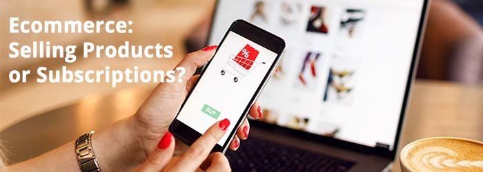 Ecommerce websites: Selling Products or Subscriptions Ecommerce websites: Selling Products or Subscriptions