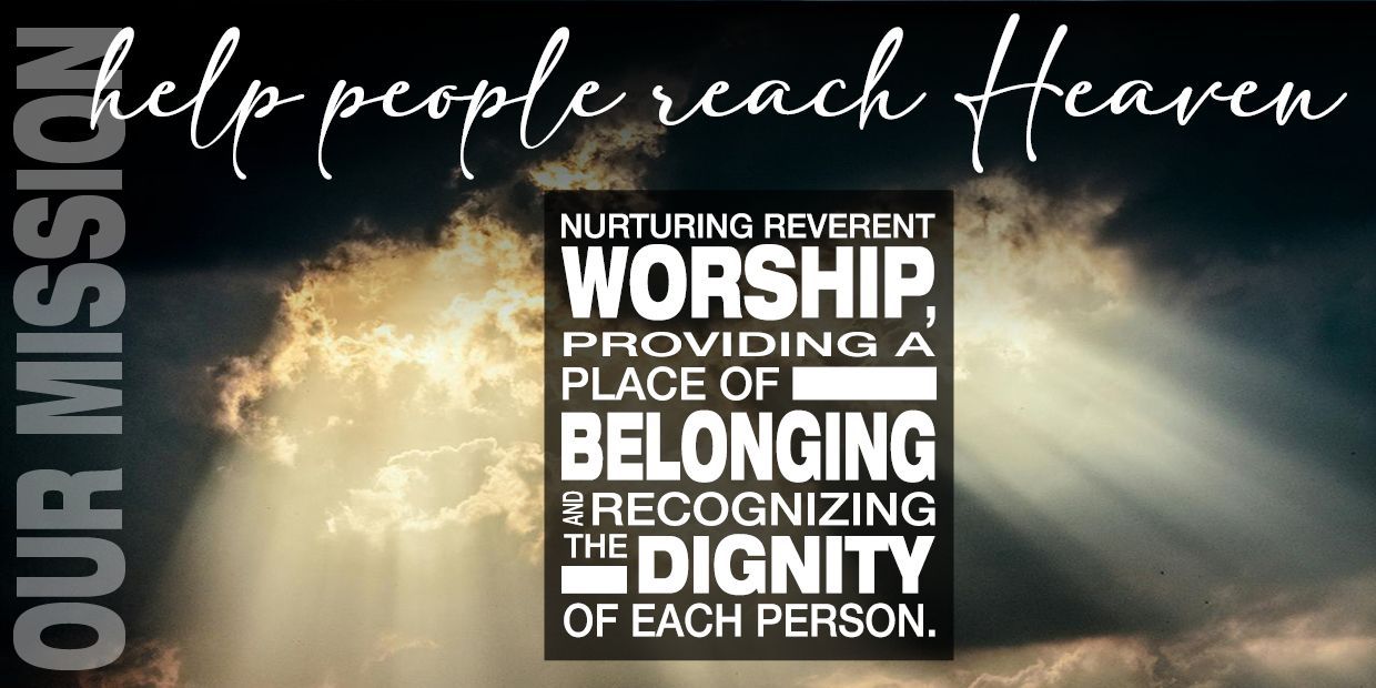 Our Mission is to help people reach Heaven. Nurturing reverent WORSHIP, providing a place of BELONGING and recognizing the DIGNITY of each person.