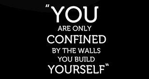 you are only confined by the walls you build yourself