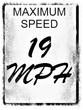 A black and white sign that says `` maximum speed 19 mph ''.