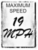 A black and white sign that says `` maximum speed 19 mph ''.