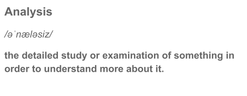 Definition of Analysis
the detailed study or examination of something in order to understand more about it.
