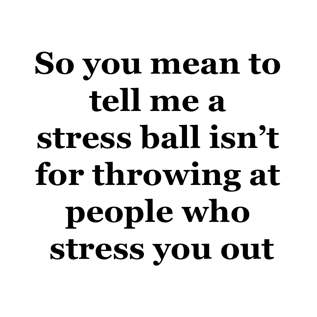 So you mean to tell me a stress ball isn 't for throwing at people who stress you out.