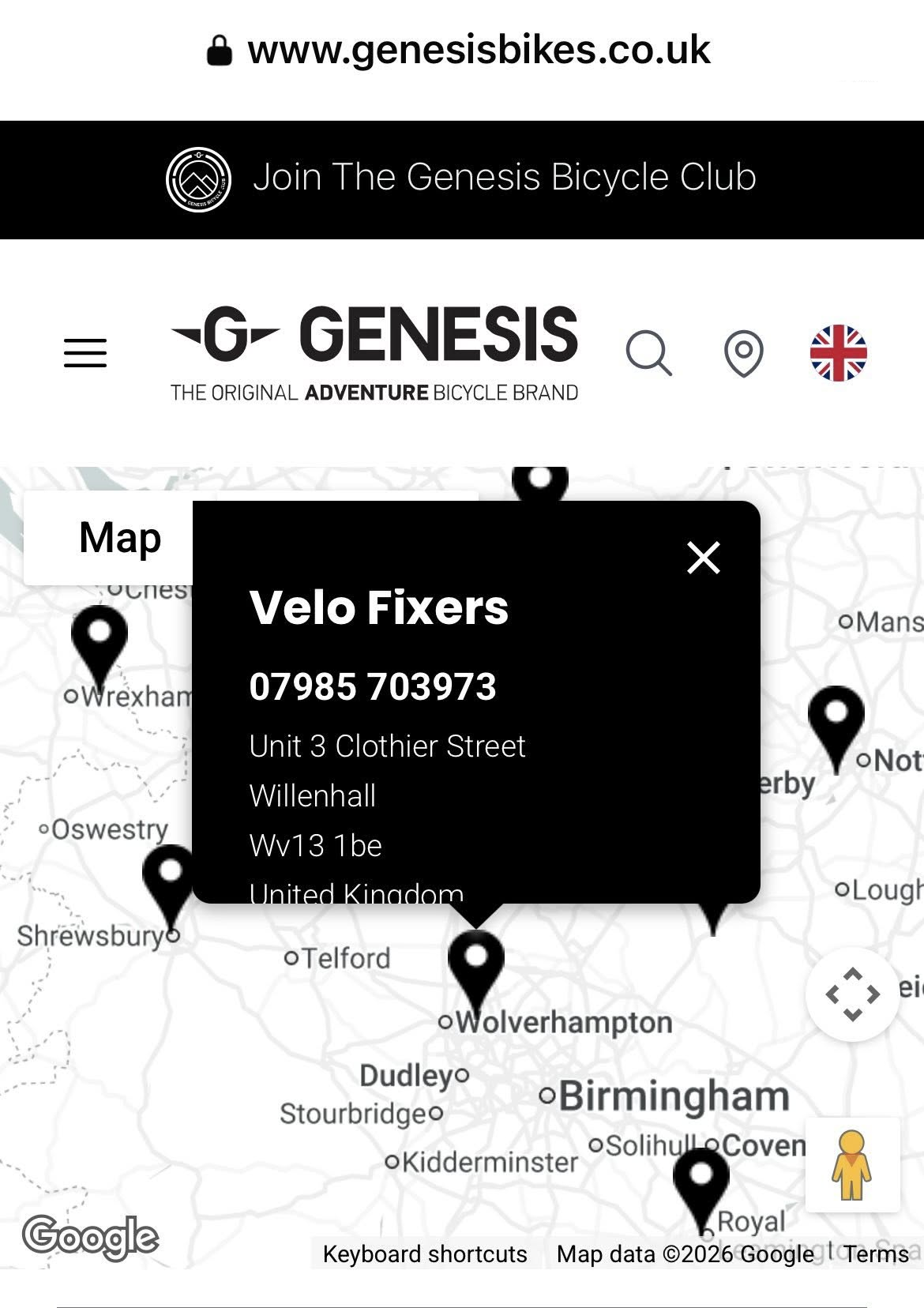 https://www.genesisbikes.co.uk/stockists
Velo Fixers
At Genesis, we love new bike day. The feeling of buying a fresh new steed from a knowledgeable and passionate retailer never gets old.
Genesis has, and always will be, a brand that strongly aligns with independent retailers ensuring that your Genesis buying experience is one of pleasure and excitement. All our retail partners are passionate about our products, have a wealth of experience to call upon and are committed to carrying a representative range of Genesis bikes in store allowing you to select your preferred retailer from our list with confidence. Furthermore, every Genesis bike sold, no matter the distance or method of delivery, is fully assembled and inspected prior to sale meaning you are ready to ride straight away.
Retail Partners
Unit 3 Clothier Street WV13 1BE - Willenhall, United Kingdom.
https://www.genesisbikes.co.uk/croix-de-fer
https://www.genesisbikes.co.uk/vagabond
https://www.genesisbikes.co.uk/cda
https://www.genesisbikes.co.uk/product/genesis-smithfield-vargn21290/VARGN21290/GN21290SM
https://www.genesisbikes.co.uk/product/genesis-columbia-road-vargn21280/VARGN21280/GN21280LG
https://www.genesisbikes.co.uk/products?categories=the-bikes
