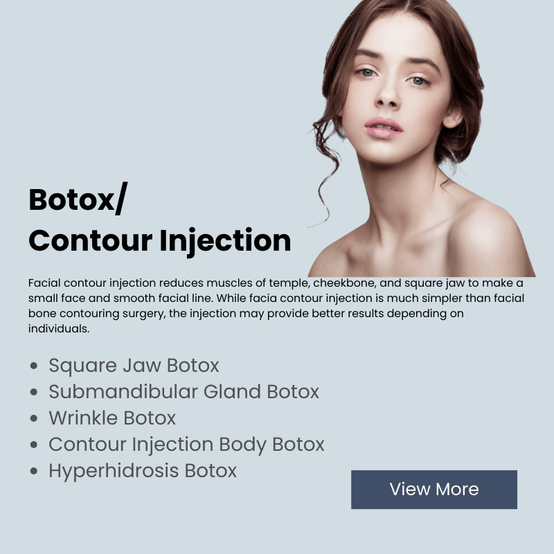 Botox/
Contour Injection
Square Jaw
Submandibular Gland Botox 
Wrinkle Botox 
Contour Injection Body Botox
Hyperhidrosis Botox