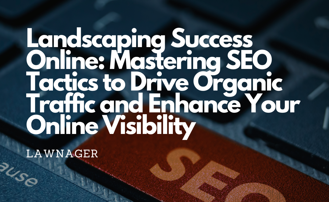 Landscaping Success Online: Mastering SEO Tactics to Drive Organic Traffic and Enhance Your Online Visibility