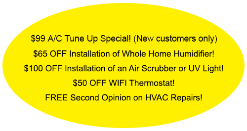 Yellow oval with HVAC specials: $99 furnace tune-up, discounts on humidifier, air scrubber/UV light, WiFi thermostat; free second opinion. Yellow oval with HVAC specials: $99 furnace tune-up, discounts on humidifier, air scrubber/UV light, WiFi thermostat; free second opinion.