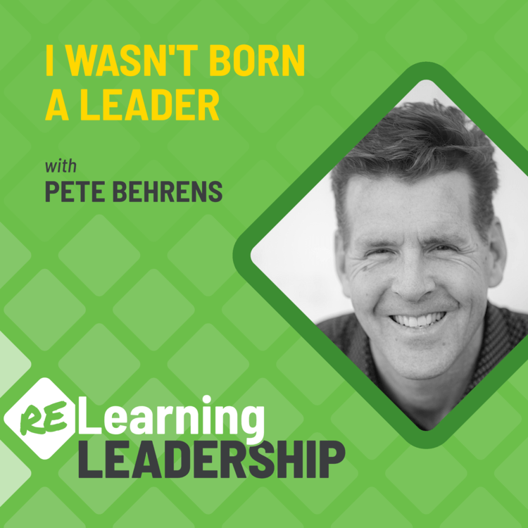 Black and white photo of Pete Behrens with the Relearning Leadership podcast logo as well as yellow text that says I wasn't born a leader.