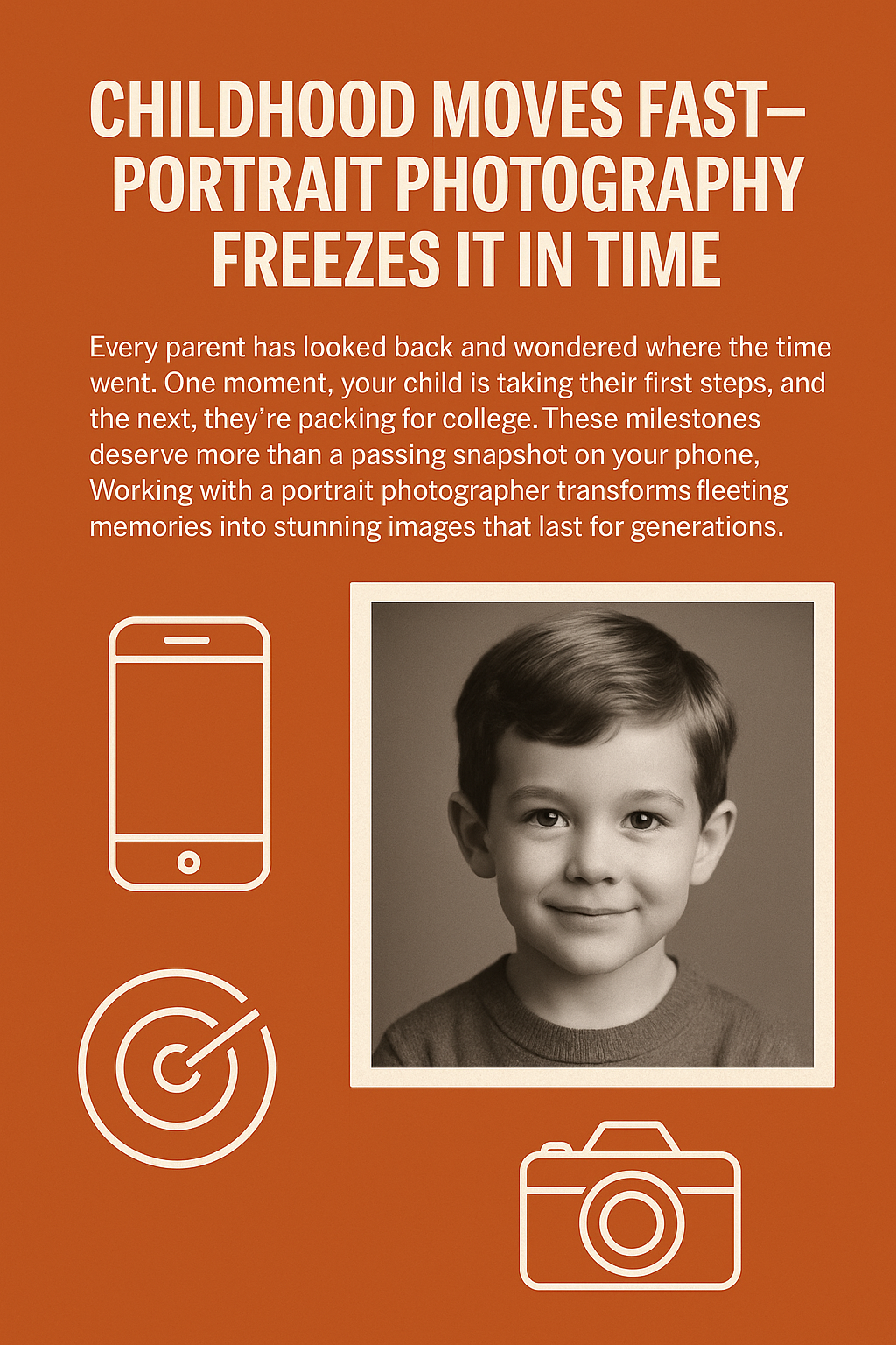 Promotional poster with a burnt orange background. The headline reads “CHILDHOOD MOVES FAST—PORTRAIT PHOTOGRAPHY FREEZES IT IN TIME” in bold white text. Below, a paragraph explains that childhood milestones deserve more than phone snapshots and encourages hiring a portrait photographer. The center features a black-and-white portrait of a young boy with a gentle smile. Surrounding the portrait are minimalist white icons of a smartphone, a target with an arrow, and a camera, emphasizing photography and capturing memories.