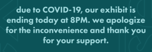 Due to covid-19 , our exhibit is ending today at 8 pm.