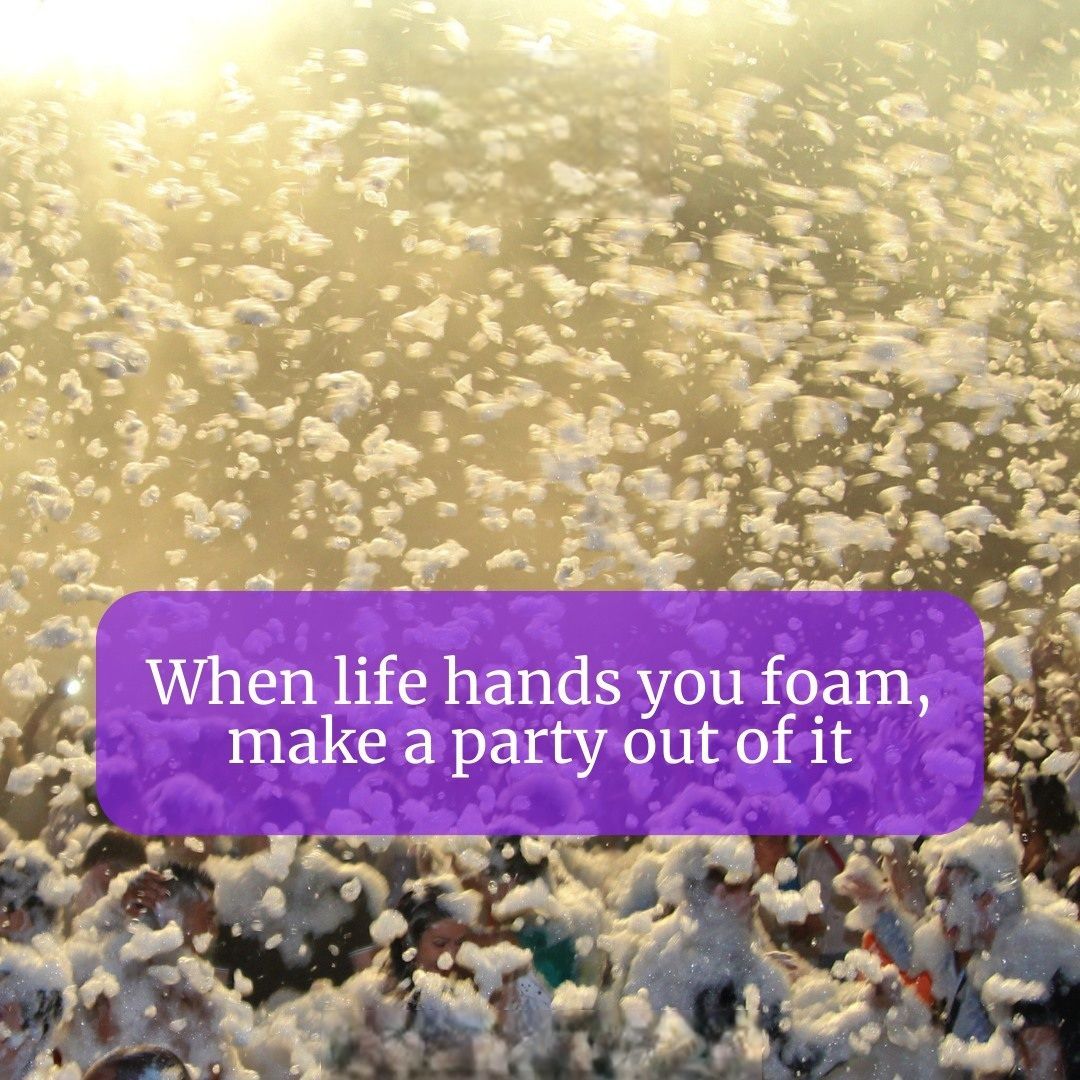 When life hands you foam make a party out of it