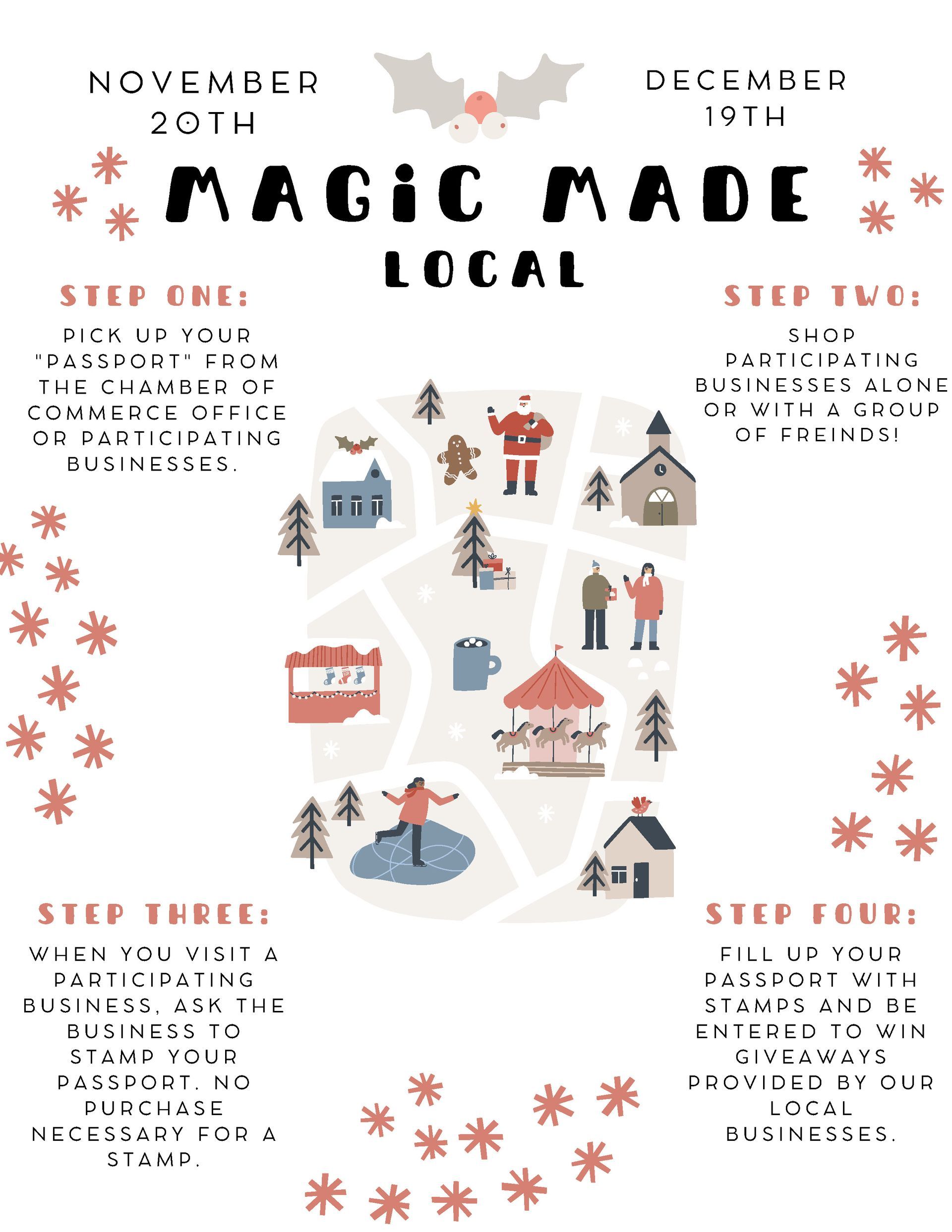 Magic Made Local
November 20th - December 19th
Step One; Pick up your passport from the Chamber of Commerce Office or Participating Businesses.
Step Two: Shop at participating businesses alone or with a group of friends!
Step Three: When you visit a participating business. Ask them to stamp your passport. no purchase necessary for a stamp.
Step Four: Fill up your passport with stamps and be entered to win giveaways provided by our local businesses.