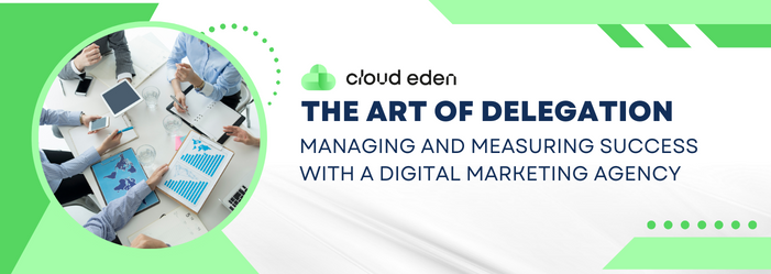 The Art of Delegation: Managing and Measuring Success with a Digital Marketing Agency 