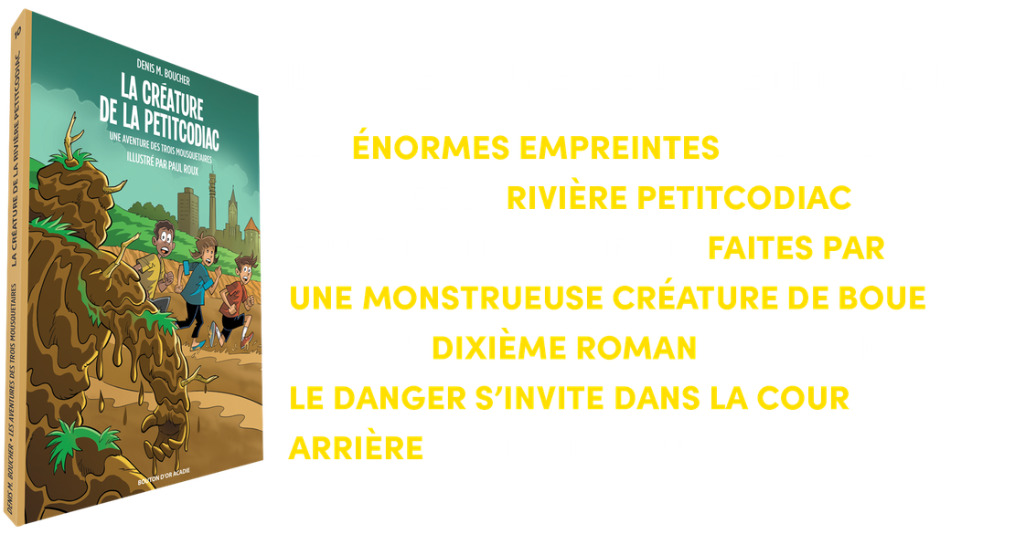 LES ÉNORMES EMPREINTES APERÇUES SUR LA RIVE DE LA RIVIÈRE PETITCODIAC PEUVENT-ELLES AVOIR ÉTÉ FAITES PAR UNE MONSTRUEUSE CRÉATURE DE BOUE? POUR LE DIXIÈME ROMAN DE LA SÉRIE, LE DANGER S’INVITE DANS LA COUR ARRIÈRE DES TROIS MOUSQUETAIRES. 