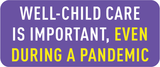 WELL-CHILD CARE IS IMPORTANT, EVEN DURING A PANDEMIC.