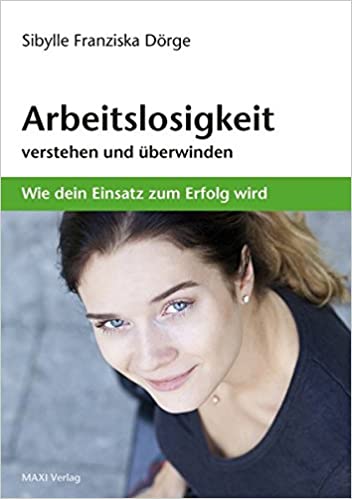Sibylle Franziska Dörge: Arbeitslosigkeit verstehen und überwinden. Wie dein Einsatz zum Erfolg wird.