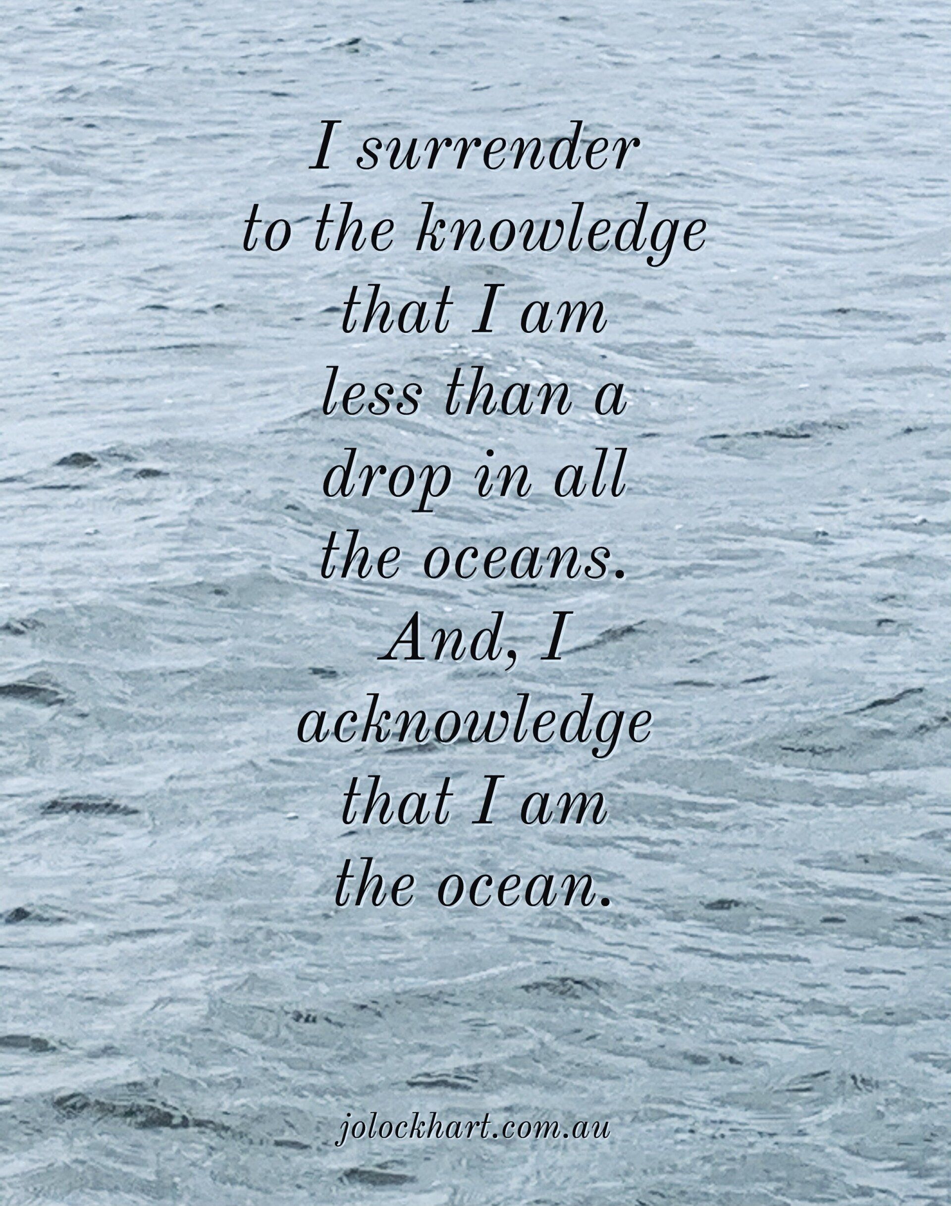 I surrender to the knowledge that I am less than a drop in all the oceans. And, I acknowledge that I am the ocean.