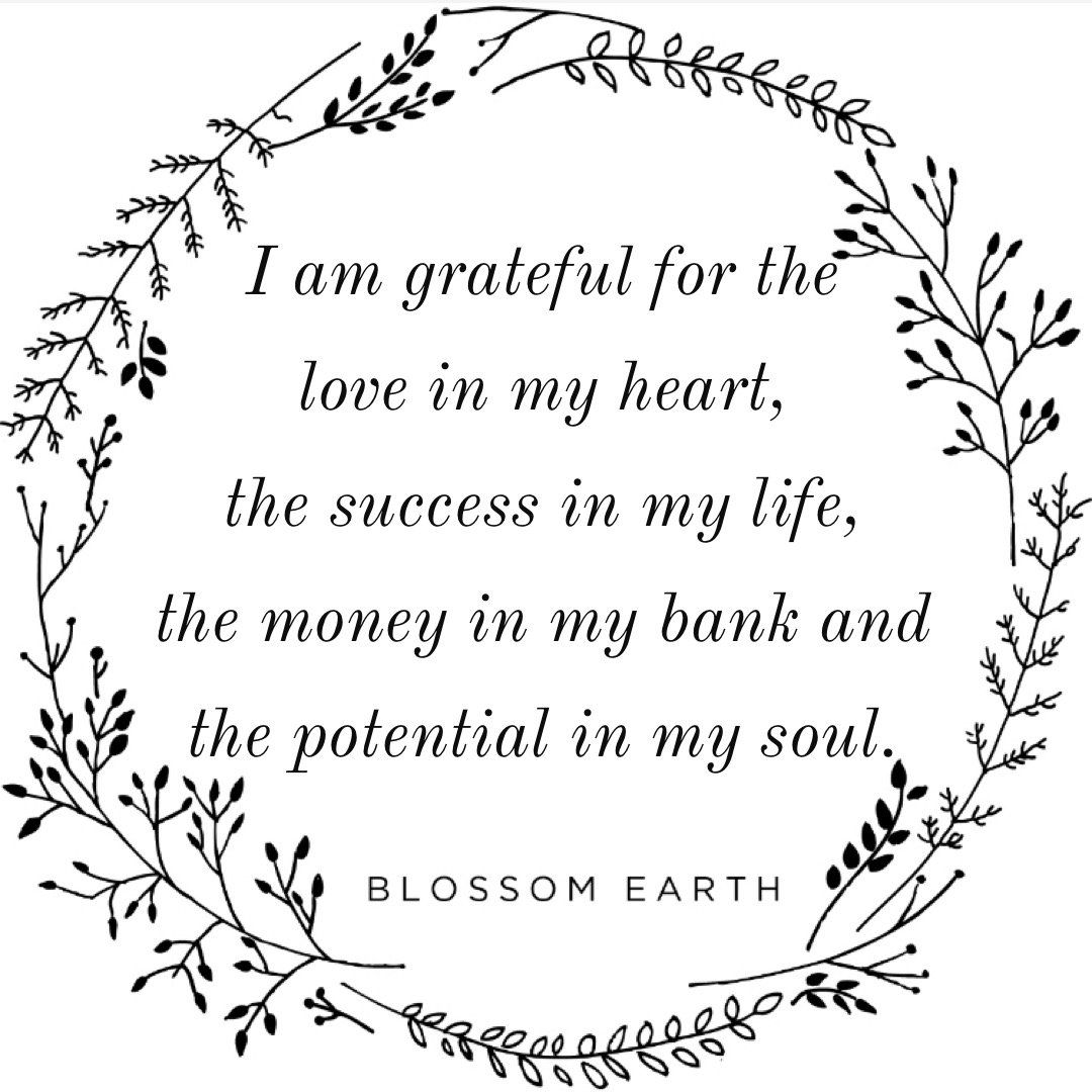 I am grateful for the love in my heart, the success in my life, the money in my bank and the potential in my soul.