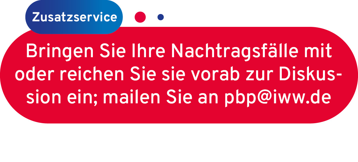 Der Zusatzservice: Bringen Sie Ihre Nachtragsfälle mit oder reichen Sie sie vorab zur Diskussion ein; mailen Sie an pbp@iww.de. Bringen Sie Ihre Nachtragsfälle mit oder reichen Sie sie vorab zur Diskussion ein; mailen Sie an pbp@iww.de.